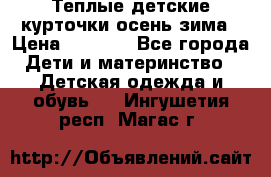 Теплые детские курточки осень-зима › Цена ­ 1 000 - Все города Дети и материнство » Детская одежда и обувь   . Ингушетия респ.,Магас г.
